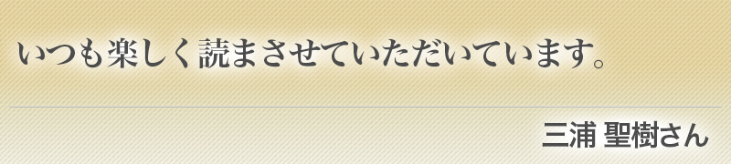 いつも楽しく読まさせていただいています。（三浦 聖樹さん）