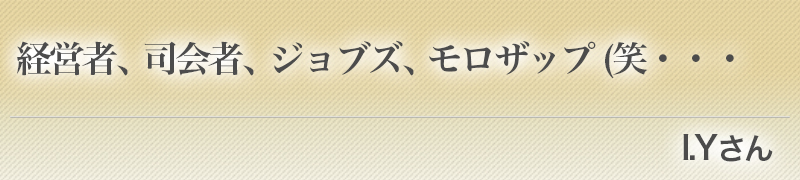 経営者、司会者、ジョブズ、モロザップ(笑・・・（ I.Yさん）